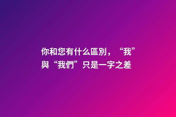 你和您有什么區別，“我”與“我們”只是一字之差-第1張-觀點-玄機派