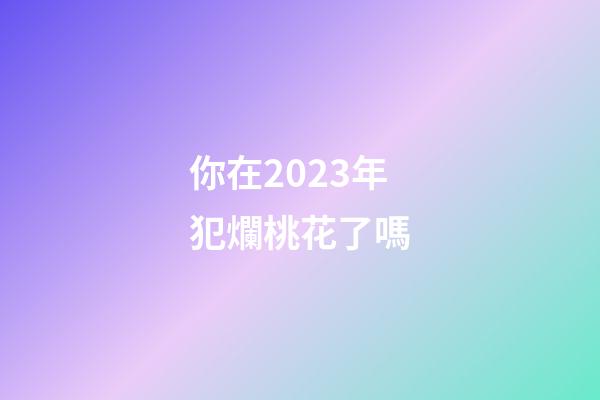 你在2023年犯爛桃花了嗎