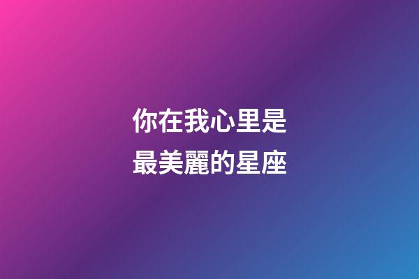 你在我心里是最美麗的星座-第1張-星座運勢-玄機派