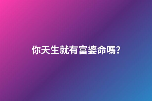 你天生就有富婆命嗎？