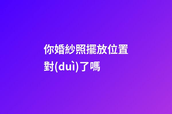 你婚紗照擺放位置對(duì)了嗎