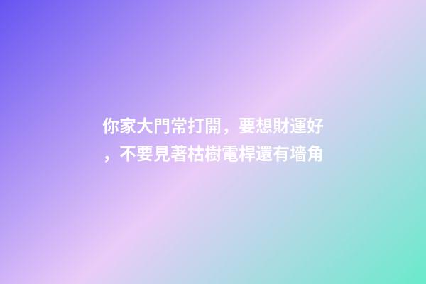 你家大門常打開，要想財運好，不要見著枯樹電桿還有墻角