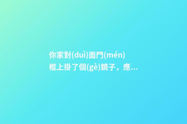 你家對(duì)面門(mén)框上掛了個(gè)鏡子，應(yīng)該怎么辦？