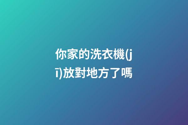 你家的洗衣機(jī)放對地方了嗎