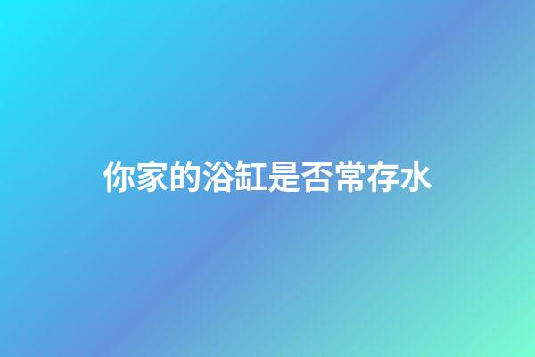 你家的浴缸是否常存水