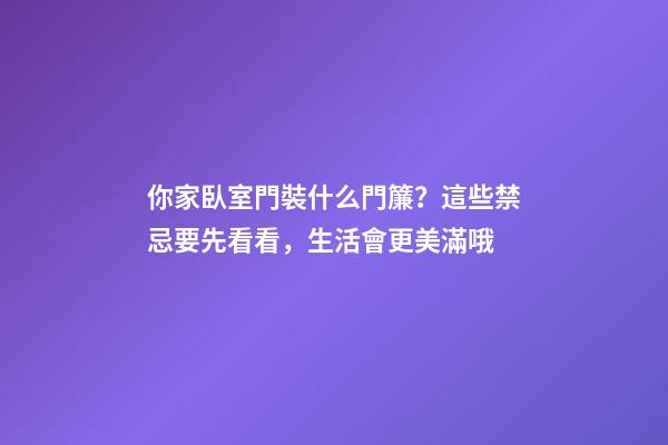 你家臥室門裝什么門簾？這些禁忌要先看看，生活會更美滿哦