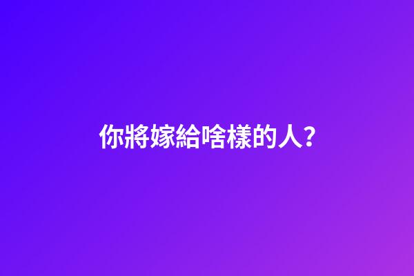 你將嫁給啥樣的人？