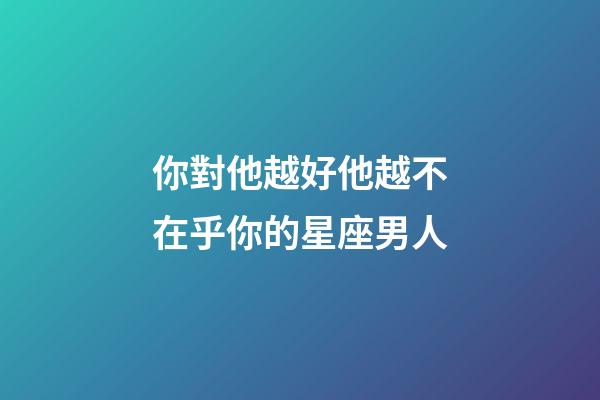 你對他越好他越不在乎你的星座男人-第1張-星座運(yùn)勢-玄機(jī)派