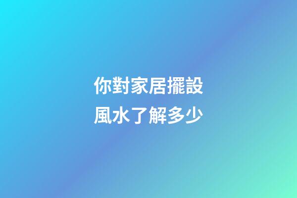 你對家居擺設風水了解多少