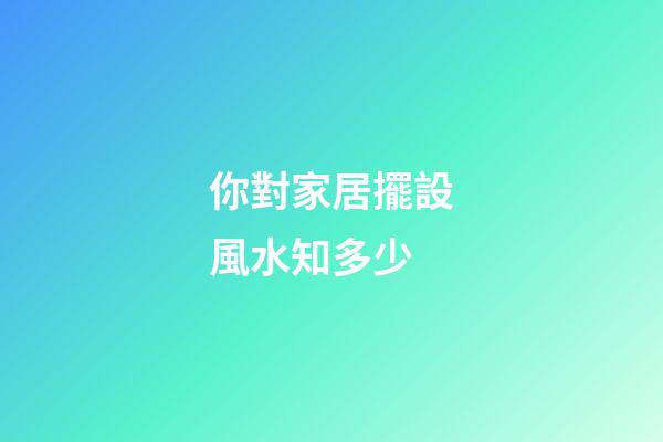 你對家居擺設風水知多少