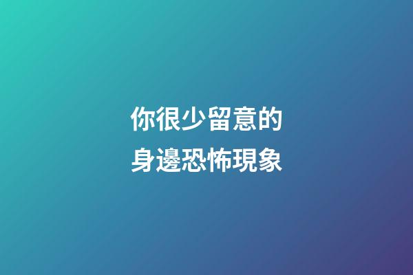 你很少留意的身邊恐怖現象
