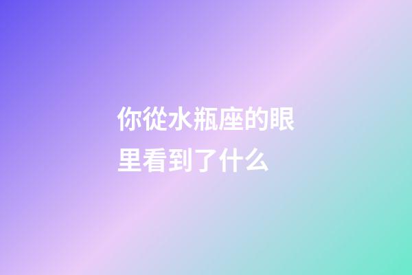 你從水瓶座的眼里看到了什么-第1張-星座運勢-玄機派