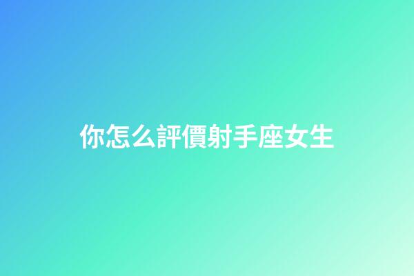 你怎么評價射手座女生-第1張-星座運勢-玄機派