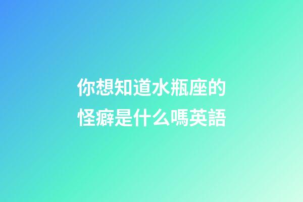 你想知道水瓶座的怪癖是什么嗎英語-第1張-星座運勢-玄機派
