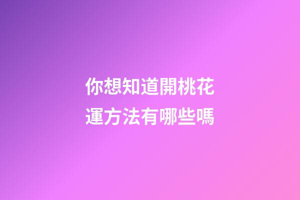 你想知道開桃花運方法有哪些嗎?