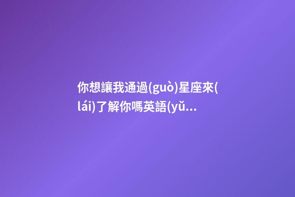 你想讓我通過(guò)星座來(lái)了解你嗎英語(yǔ)-第1張-星座運(yùn)勢(shì)-玄機(jī)派