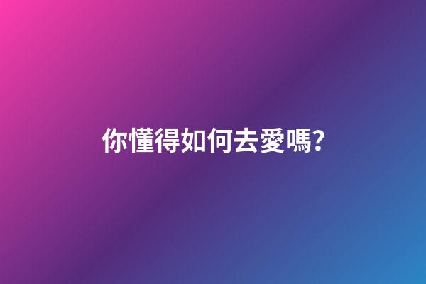 你懂得如何去愛嗎？