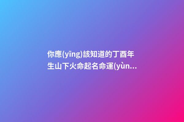 你應(yīng)該知道的丁酉年生山下火命起名命運(yùn)