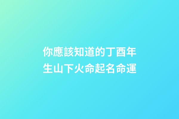你應該知道的丁酉年生山下火命起名命運