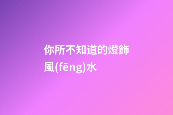 你所不知道的燈飾風(fēng)水