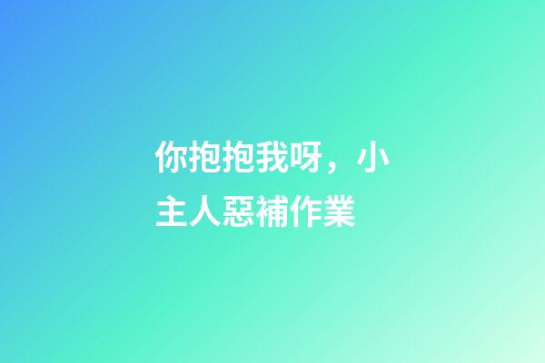 你抱抱我呀，小主人惡補作業-第1張-觀點-玄機派
