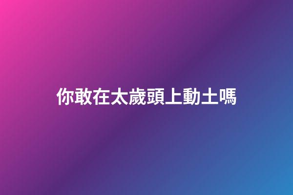 你敢在太歲頭上動土嗎