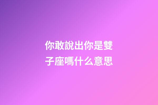 你敢說出你是雙子座嗎什么意思-第1張-星座運勢-玄機派