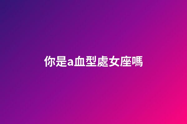 你是a血型處女座嗎-第1張-星座運勢-玄機派