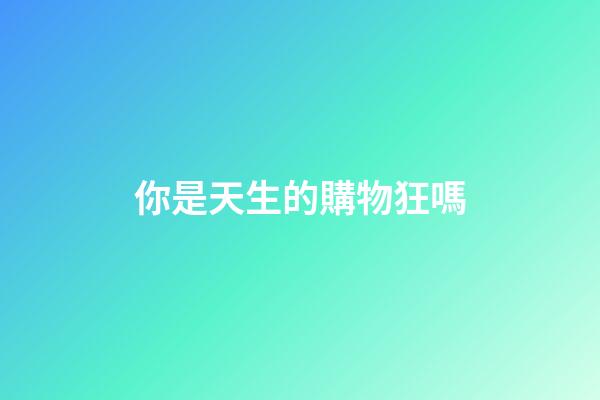 你是天生的購物狂嗎
