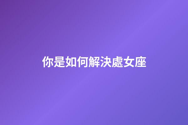 你是如何解決處女座-第1張-星座運勢-玄機派
