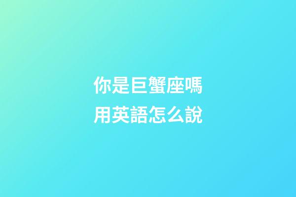 你是巨蟹座嗎用英語怎么說-第1張-星座運(yùn)勢-玄機(jī)派