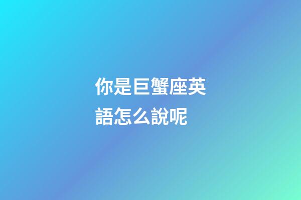 你是巨蟹座英語怎么說呢-第1張-星座運勢-玄機派