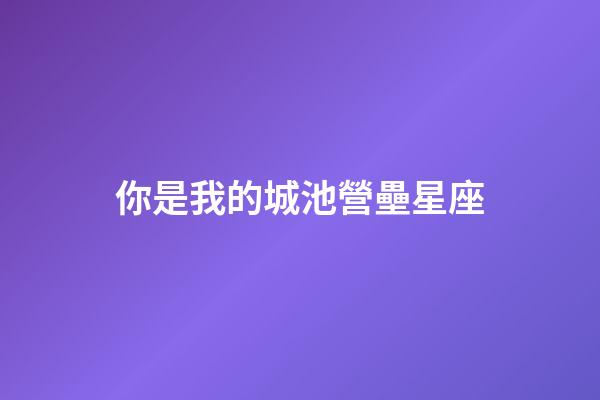你是我的城池營壘星座-第1張-星座運勢-玄機派