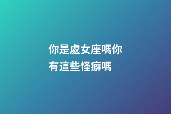 你是處女座嗎你有這些怪癖嗎-第1張-星座運勢-玄機派