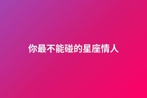 你最不能碰的星座情人