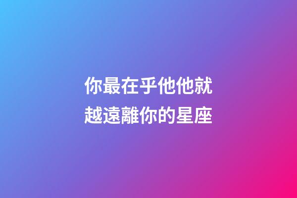 你最在乎他他就越遠離你的星座-第1張-星座運勢-玄機派