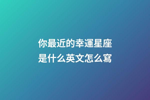 你最近的幸運星座是什么英文怎么寫-第1張-星座運勢-玄機派