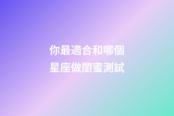你最適合和哪個星座做閨蜜測試-第1張-星座運勢-玄機派
