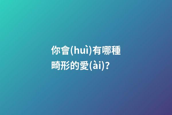 你會(huì)有哪種畸形的愛(ài)？