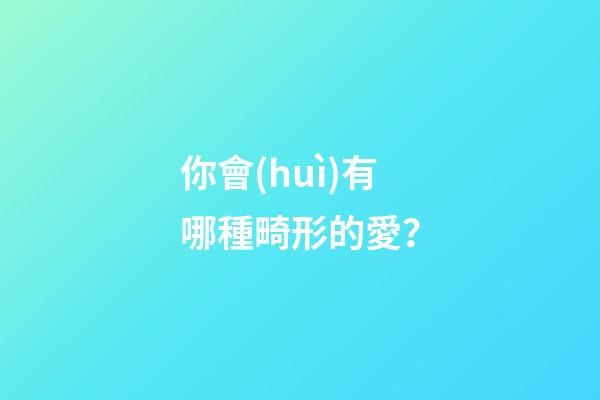 你會(huì)有哪種畸形的愛？