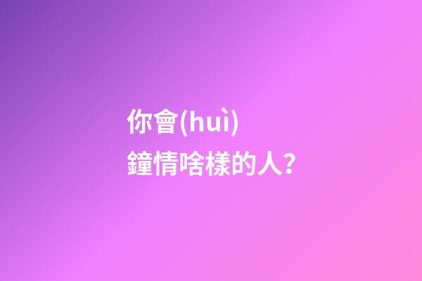 你會(huì)鐘情啥樣的人？