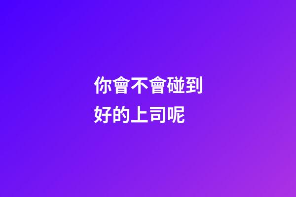 你會不會碰到好的上司呢?