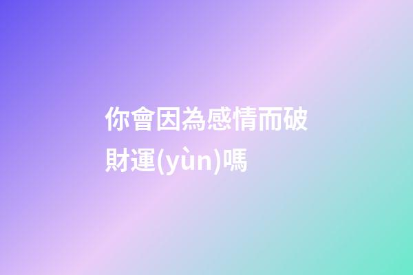 你會因為感情而破財運(yùn)嗎