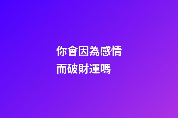 你會因為感情而破財運嗎
