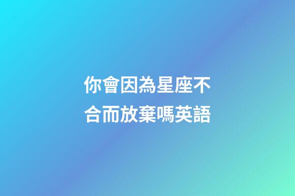 你會因為星座不合而放棄嗎英語-第1張-星座運勢-玄機派