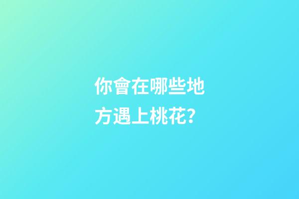 你會在哪些地方遇上桃花？
