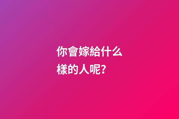 你會嫁給什么樣的人呢？