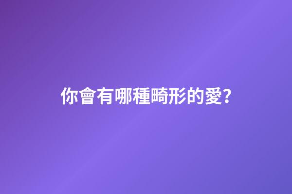 你會有哪種畸形的愛？