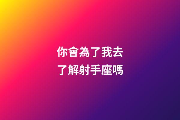 你會為了我去了解射手座嗎-第1張-星座運勢-玄機派