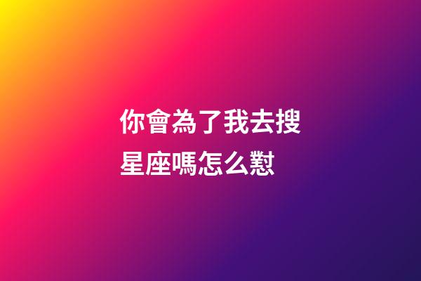 你會為了我去搜星座嗎怎么懟-第1張-星座運(yùn)勢-玄機(jī)派